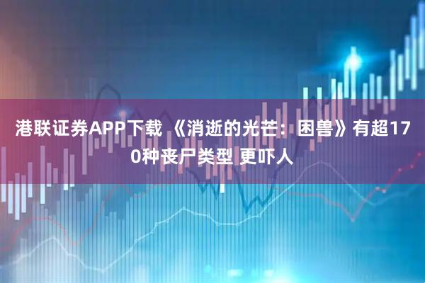 港联证券APP下载 《消逝的光芒：困兽》有超170种丧尸类型 更吓人