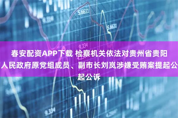 春安配资APP下载 检察机关依法对贵州省贵阳市人民政府原党组成员、副市长刘岚涉嫌受贿案提起公诉