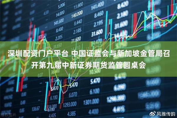 深圳配资门户平台 中国证监会与新加坡金管局召开第九届中新证券期货监管圆桌会