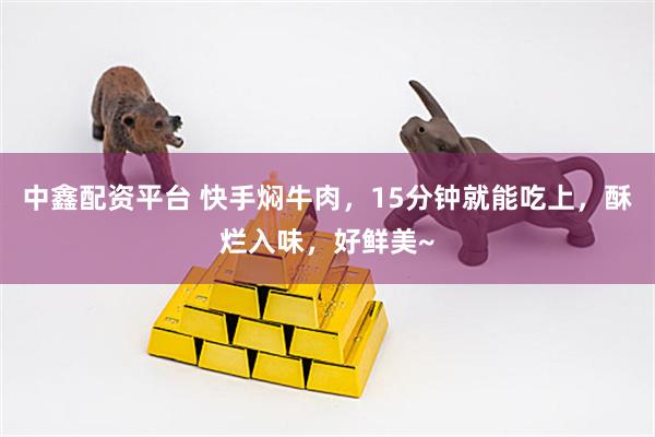 中鑫配资平台 快手焖牛肉，15分钟就能吃上，酥烂入味，好鲜美~