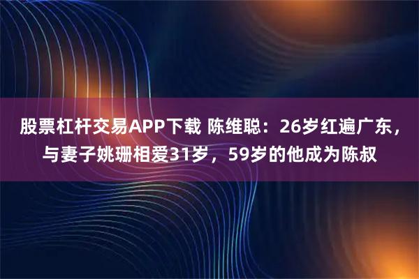 股票杠杆交易APP下载 陈维聪：26岁红遍广东，与妻子姚珊相爱31岁，59岁的他成为陈叔