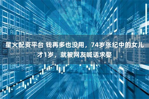 星火配资平台 钱再多也没用，74岁张纪中的女儿才1岁，就被网友喊话求娶