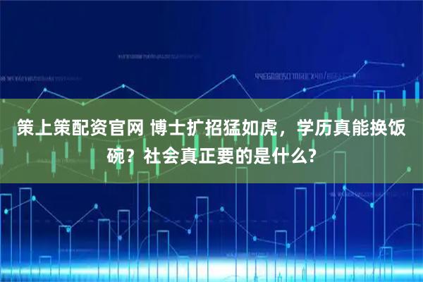 策上策配资官网 博士扩招猛如虎，学历真能换饭碗？社会真正要的是什么?