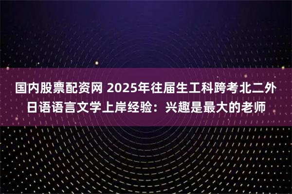 国内股票配资网 2025年往届生工科跨考北二外日语语言文学上岸经验：兴趣是最大的老师