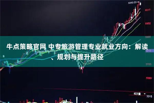 牛点策略官网 中专旅游管理专业就业方向：解读、规划与提升路径
