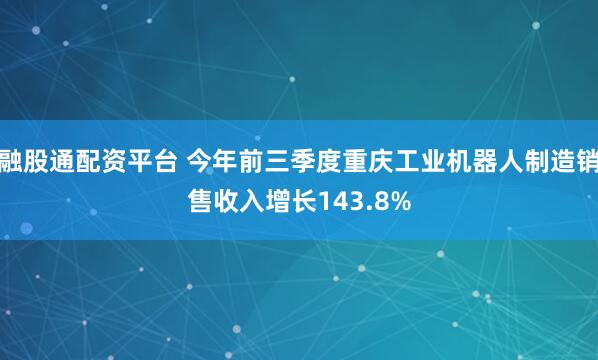 融股通配资平台 今年前三季度重庆工业机器人制造销售收入增长143.8%