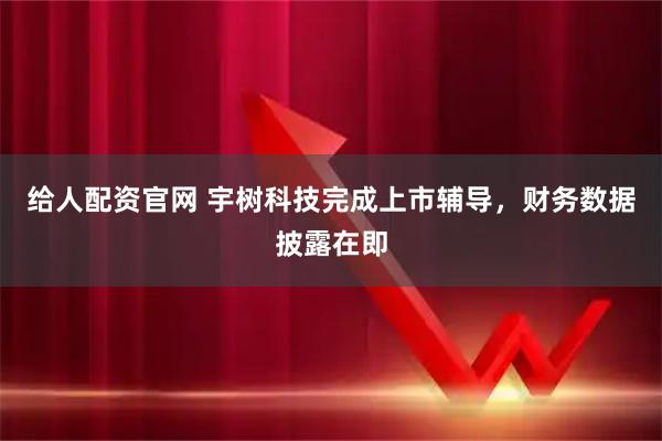 给人配资官网 宇树科技完成上市辅导，财务数据披露在即