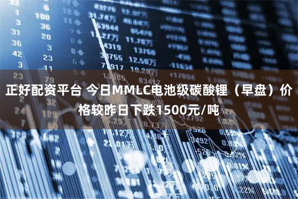 正好配资平台 今日MMLC电池级碳酸锂（早盘）价格较昨日下跌1500元/吨