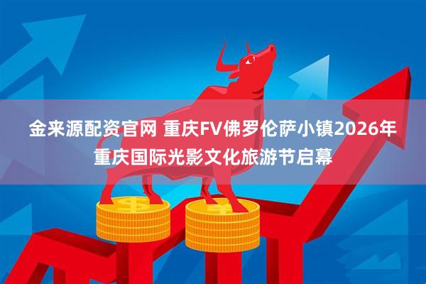 金来源配资官网 重庆FV佛罗伦萨小镇2026年重庆国际光影文化旅游节启幕