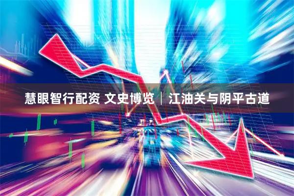 慧眼智行配资 文史博览│江油关与阴平古道