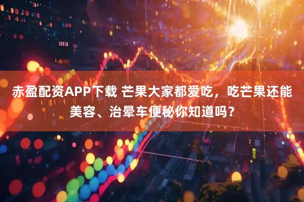 赤盈配资APP下载 芒果大家都爱吃，吃芒果还能美容、治晕车便秘你知道吗？
