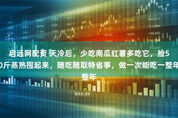 启远网配资 天冷后，少吃南瓜红薯多吃它，捡50斤蒸熟囤起来，随吃随取特省事，做一次能吃一整年