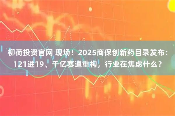 柳荷投资官网 现场！2025商保创新药目录发布：121进19、千亿赛道重构，行业在焦虑什么？