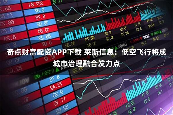 奇点财富配资APP下载 莱斯信息：低空飞行将成城市治理融合发力点