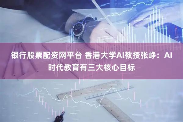 银行股票配资网平台 香港大学Al教授张峥：AI时代教育有三大核心目标