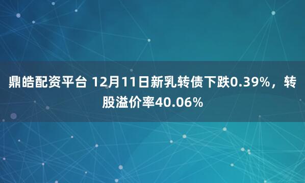 鼎皓配资平台 12月11日新乳转债下跌0.39%，转股溢价率40.06%