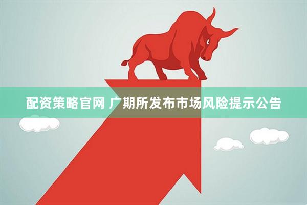 配资策略官网 广期所发布市场风险提示公告