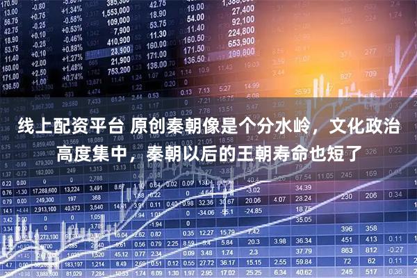 线上配资平台 原创秦朝像是个分水岭，文化政治高度集中，秦朝以后的王朝寿命也短了