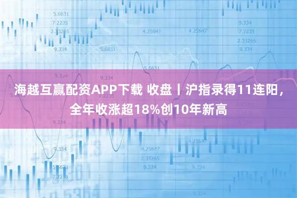海越互赢配资APP下载 收盘丨沪指录得11连阳，全年收涨超18%创10年新高
