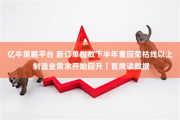 亿牛策略平台 新订单指数下半年重回荣枯线以上 制造业需求开始回升｜首席读数据