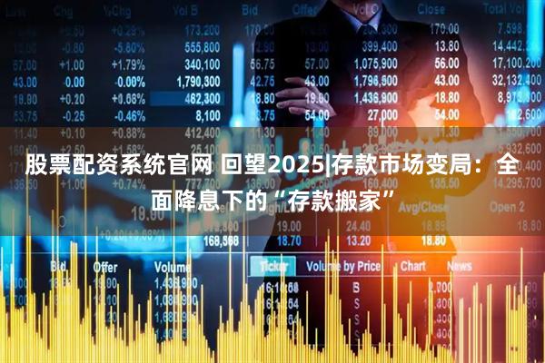 股票配资系统官网 回望2025|存款市场变局：全面降息下的“存款搬家”