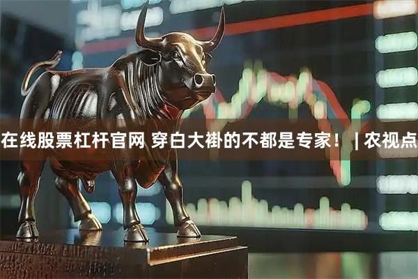 在线股票杠杆官网 穿白大褂的不都是专家！ | 农视点