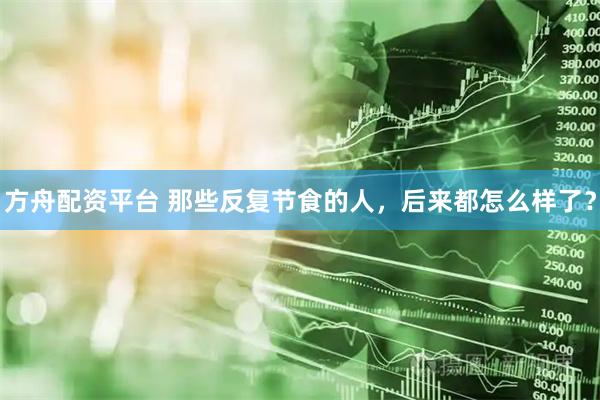 方舟配资平台 那些反复节食的人，后来都怎么样了？