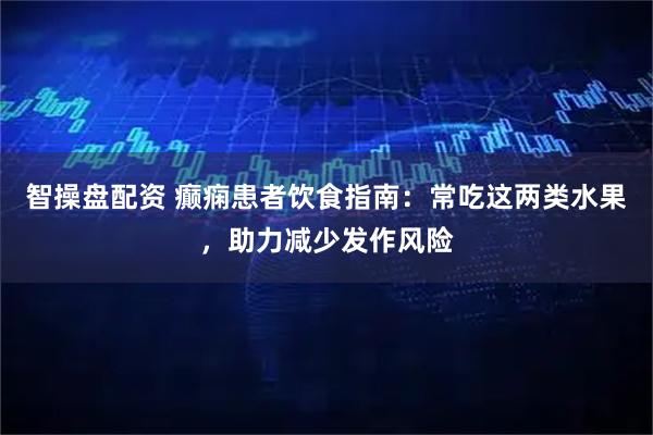 智操盘配资 癫痫患者饮食指南：常吃这两类水果，助力减少发作风险