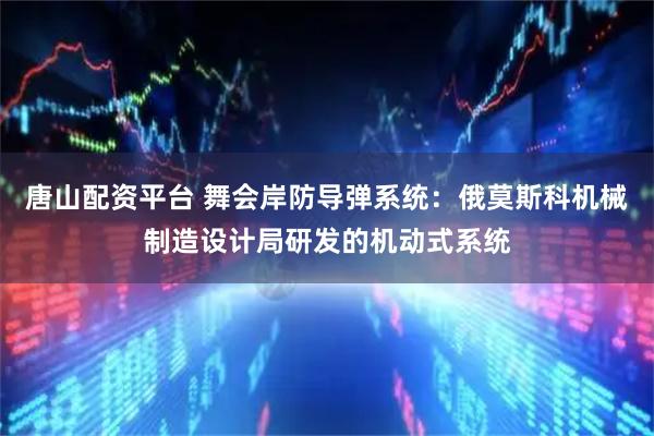 唐山配资平台 舞会岸防导弹系统：俄莫斯科机械制造设计局研发的机动式系统