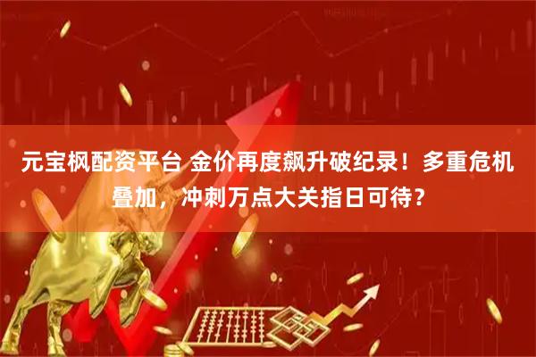 元宝枫配资平台 金价再度飙升破纪录！多重危机叠加，冲刺万点大关指日可待？
