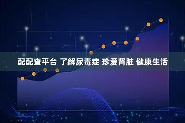 配配查平台 了解尿毒症 珍爱肾脏 健康生活