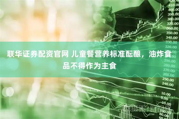 联华证券配资官网 儿童餐营养标准酝酿，油炸食品不得作为主食