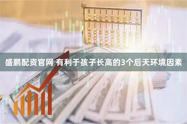 盛鹏配资官网 有利于孩子长高的3个后天环境因素