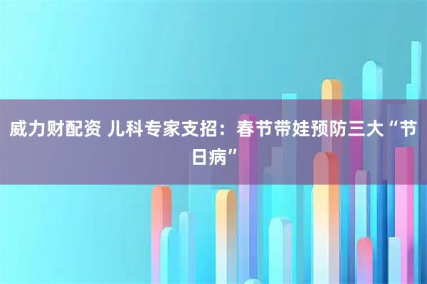 威力财配资 儿科专家支招：春节带娃预防三大“节日病”