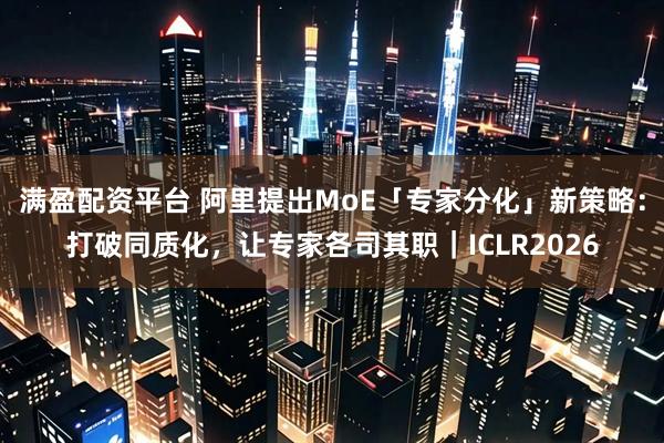 满盈配资平台 阿里提出MoE「专家分化」新策略：打破同质化，让专家各司其职｜ICLR2026