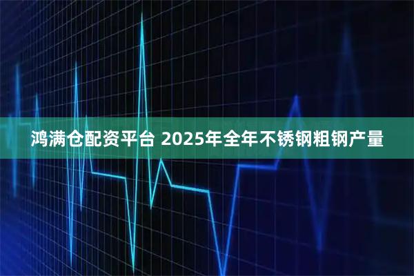 鸿满仓配资平台 2025年全年不锈钢粗钢产量