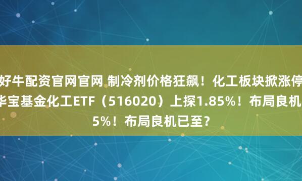 好牛配资官网官网 制冷剂价格狂飙！化工板块掀涨停潮，华宝基金化工ETF（516020）上探1.85%！布局良机已至？
