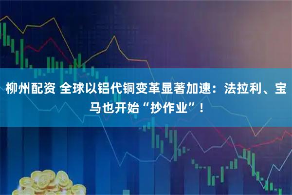 柳州配资 全球以铝代铜变革显著加速：法拉利、宝马也开始“抄作业”！