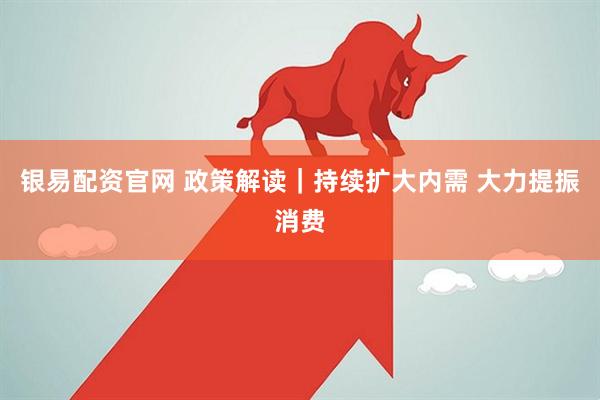 银易配资官网 政策解读｜持续扩大内需 大力提振消费