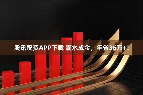 股讯配资APP下载 滴水成金，年省36万+！