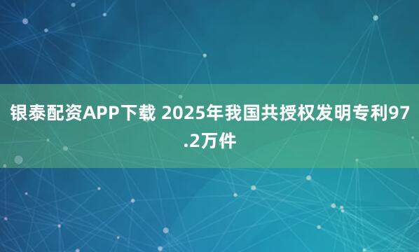 银泰配资APP下载 2025年我国共授权发明专利97.2万件