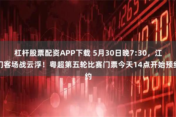 杠杆股票配资APP下载 5月30日晚7:30，江门客场战云浮！粤超第五轮比赛门票今天14点开始预约