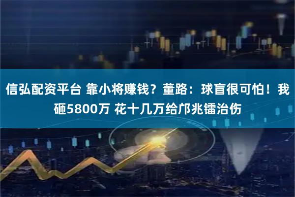信弘配资平台 靠小将赚钱？董路：球盲很可怕！我砸5800万 花十几万给邝兆镭治伤