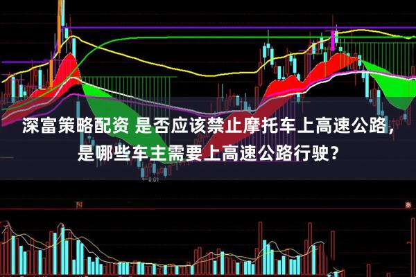 深富策略配资 是否应该禁止摩托车上高速公路，是哪些车主需要上高速公路行驶？