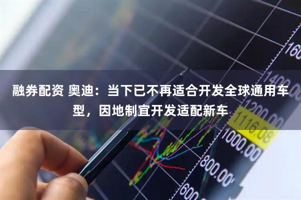 融券配资 奥迪：当下已不再适合开发全球通用车型，因地制宜开发适配新车