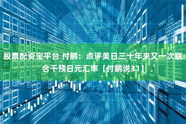 股票配资宝平台 付鹏：点评美日三十年来又一次联合干预日元汇率【付鹏说31】